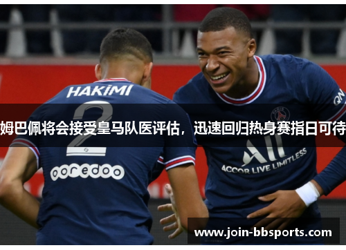 姆巴佩将会接受皇马队医评估，迅速回归热身赛指日可待