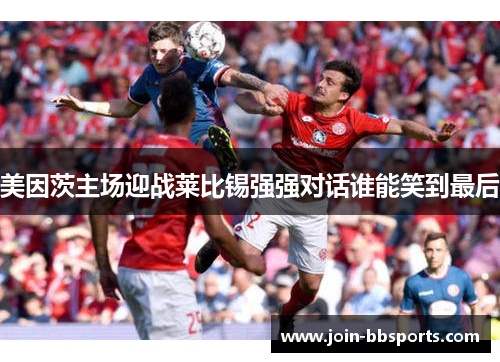 美因茨主场迎战莱比锡强强对话谁能笑到最后