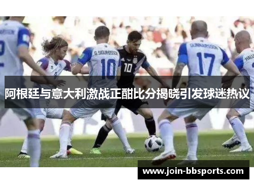 阿根廷与意大利激战正酣比分揭晓引发球迷热议