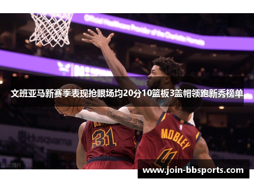 文班亚马新赛季表现抢眼场均20分10篮板3盖帽领跑新秀榜单