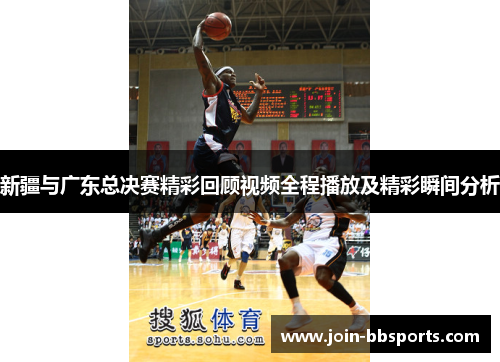 新疆与广东总决赛精彩回顾视频全程播放及精彩瞬间分析
