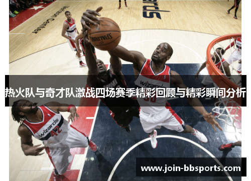 热火队与奇才队激战四场赛季精彩回顾与精彩瞬间分析